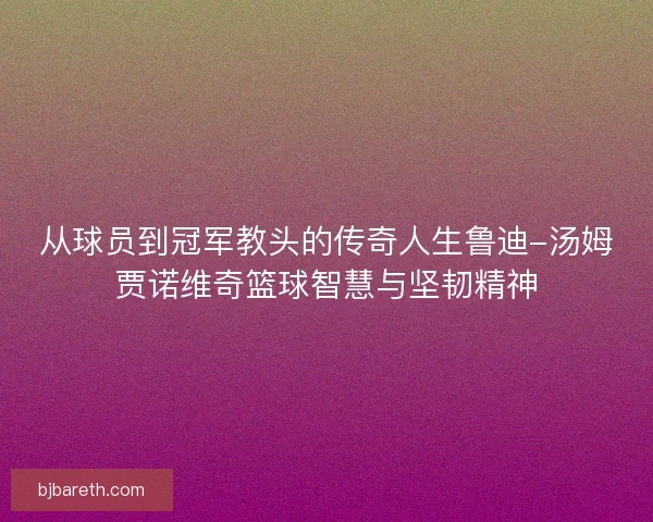从球员到冠军教头的传奇人生鲁迪-汤姆贾诺维奇篮球智慧与坚韧精神