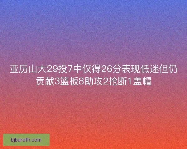 亚历山大29投7中仅得26分表现低迷但仍贡献3篮板8助攻2抢断1盖帽