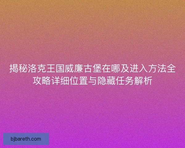 揭秘洛克王国威廉古堡在哪及进入方法全攻略详细位置与隐藏任务解析