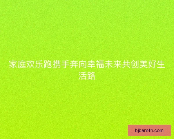 家庭欢乐跑携手奔向幸福未来共创美好生活路