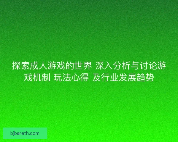 探索成人游戏的世界 深入分析与讨论游戏机制 玩法心得 及行业发展趋势