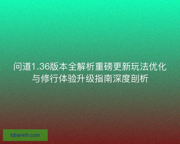 问道1.36版本全解析重磅更新玩法优化与修行体验升级指南深度剖析