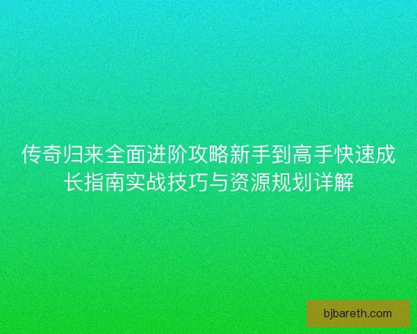 传奇归来全面进阶攻略新手到高手快速成长指南实战技巧与资源规划详解