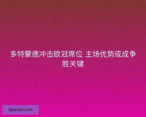 多特蒙德冲击欧冠席位 主场优势或成争胜关键
