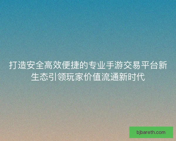 打造安全高效便捷的专业手游交易平台新生态引领玩家价值流通新时代