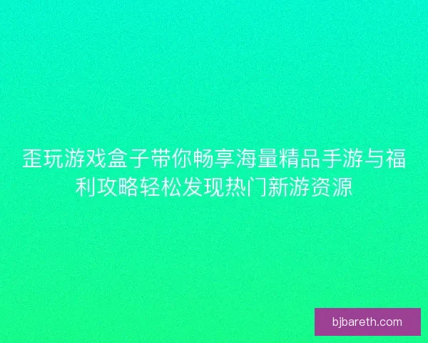 歪玩游戏盒子带你畅享海量精品手游与福利攻略轻松发现热门新游资源