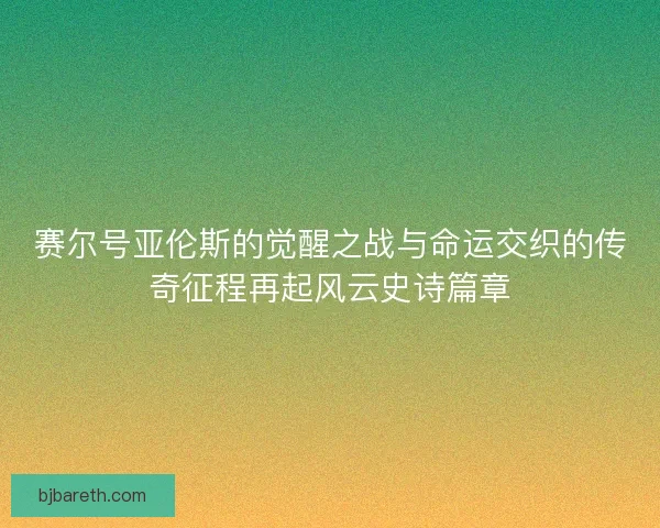 赛尔号亚伦斯的觉醒之战与命运交织的传奇征程再起风云史诗篇章