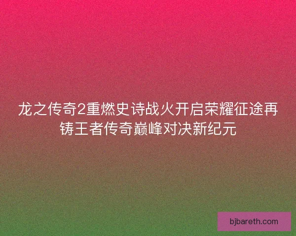 龙之传奇2重燃史诗战火开启荣耀征途再铸王者传奇巅峰对决新纪元