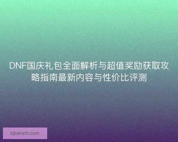 DNF国庆礼包全面解析与超值奖励获取攻略指南最新内容与性价比评测