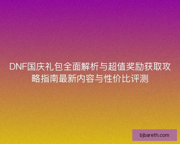 DNF国庆礼包全面解析与超值奖励获取攻略指南最新内容与性价比评测
