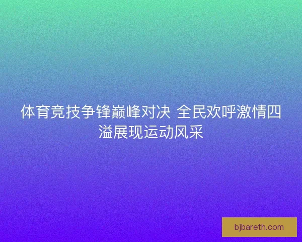体育竞技争锋巅峰对决 全民欢呼激情四溢展现运动风采