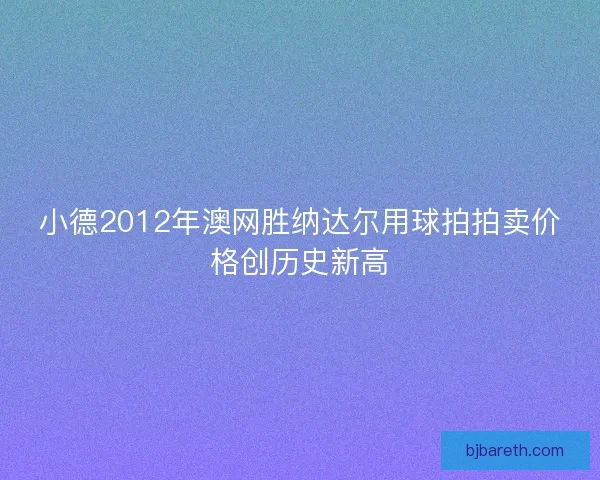 小德2012年澳网胜纳达尔用球拍拍卖价格创历史新高