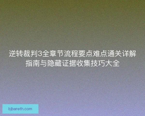 逆转裁判3全章节流程要点难点通关详解指南与隐藏证据收集技巧大全