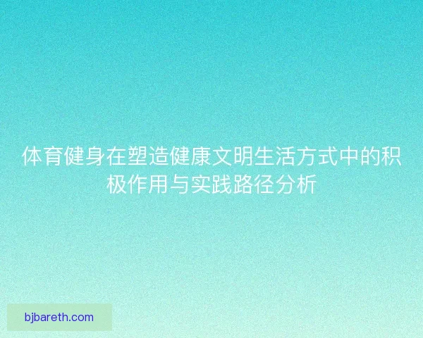 体育健身在塑造健康文明生活方式中的积极作用与实践路径分析