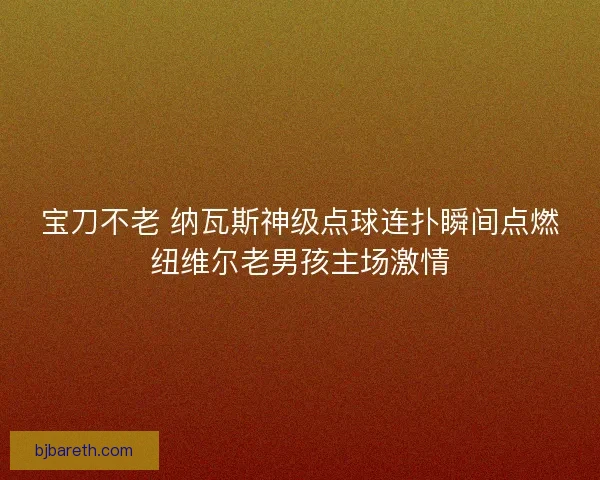 宝刀不老 纳瓦斯神级点球连扑瞬间点燃纽维尔老男孩主场激情