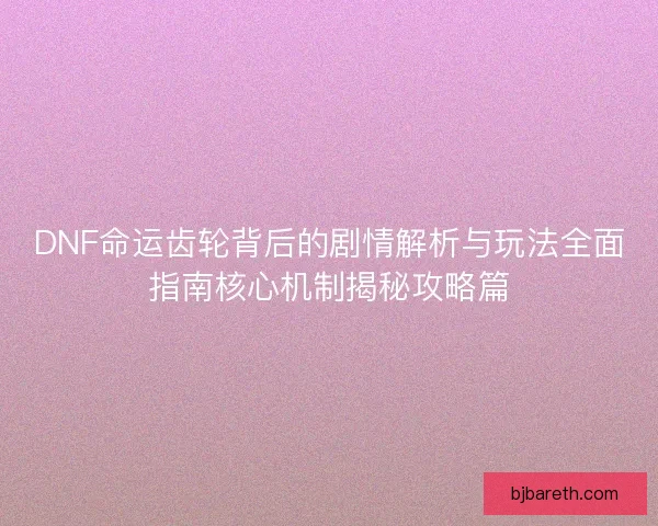 DNF命运齿轮背后的剧情解析与玩法全面指南核心机制揭秘攻略篇