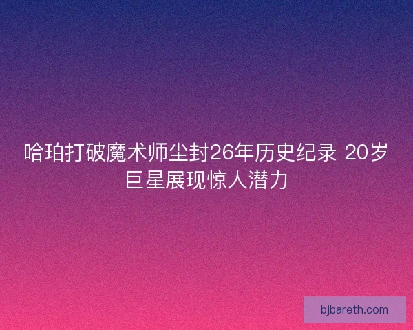 哈珀打破魔术师尘封26年历史纪录 20岁巨星展现惊人潜力
