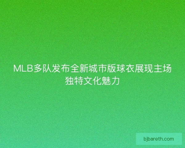 MLB多队发布全新城市版球衣展现主场独特文化魅力