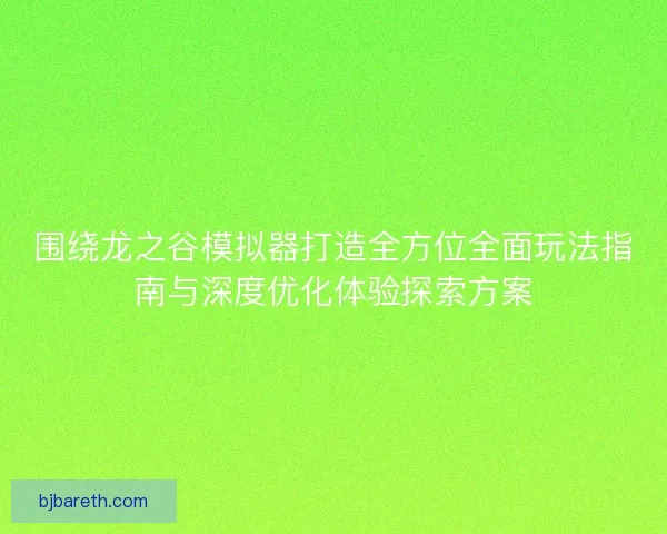 围绕龙之谷模拟器打造全方位全面玩法指南与深度优化体验探索方案