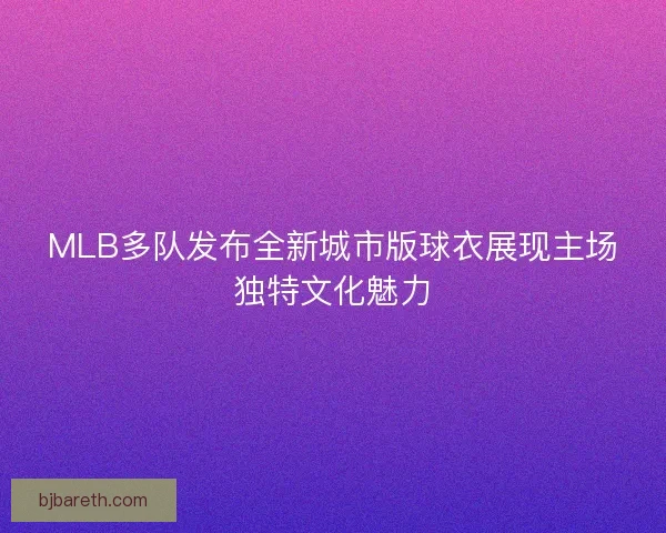 MLB多队发布全新城市版球衣展现主场独特文化魅力