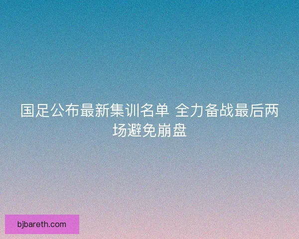 国足公布最新集训名单 全力备战最后两场避免崩盘