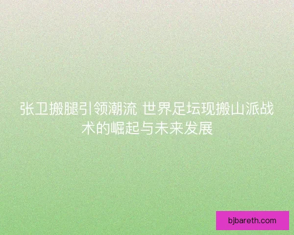 张卫搬腿引领潮流 世界足坛现搬山派战术的崛起与未来发展